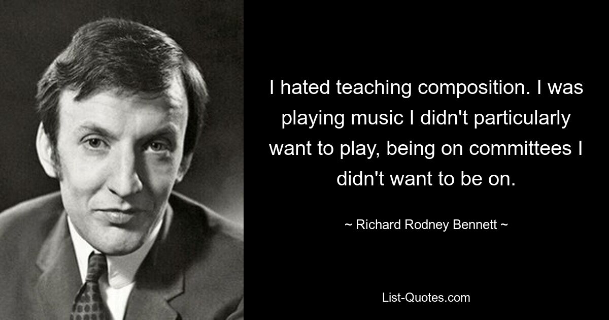 I hated teaching composition. I was playing music I didn't particularly want to play, being on committees I didn't want to be on. — © Richard Rodney Bennett