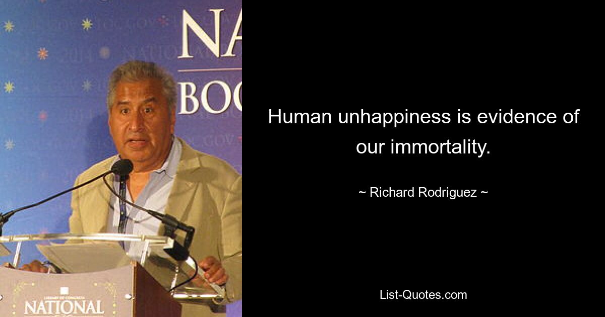 Human unhappiness is evidence of our immortality. — © Richard Rodriguez