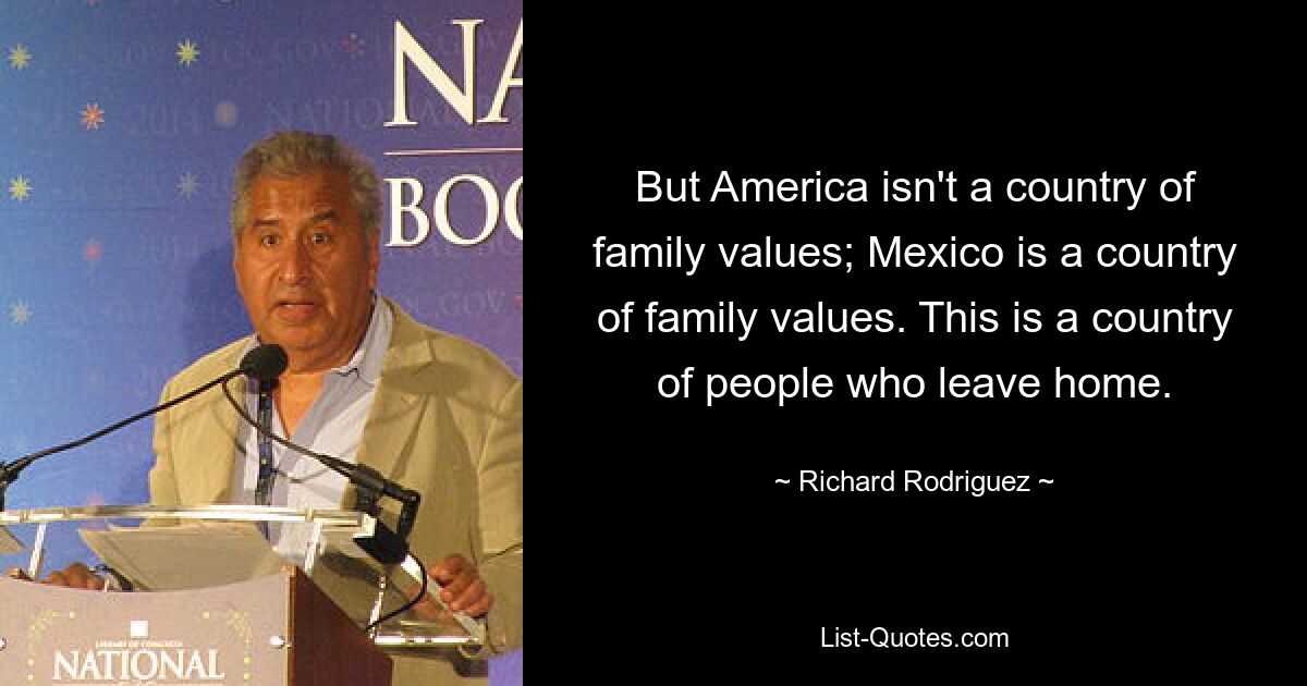 Но Америка не страна семейных ценностей; Мексика – страна семейных ценностей. Это страна людей, которые уезжают из дома. — © Ричард Родригес 