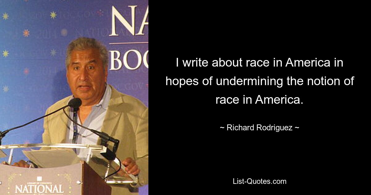 I write about race in America in hopes of undermining the notion of race in America. — © Richard Rodriguez