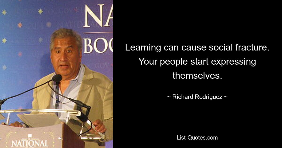 Learning can cause social fracture. Your people start expressing themselves. — © Richard Rodriguez