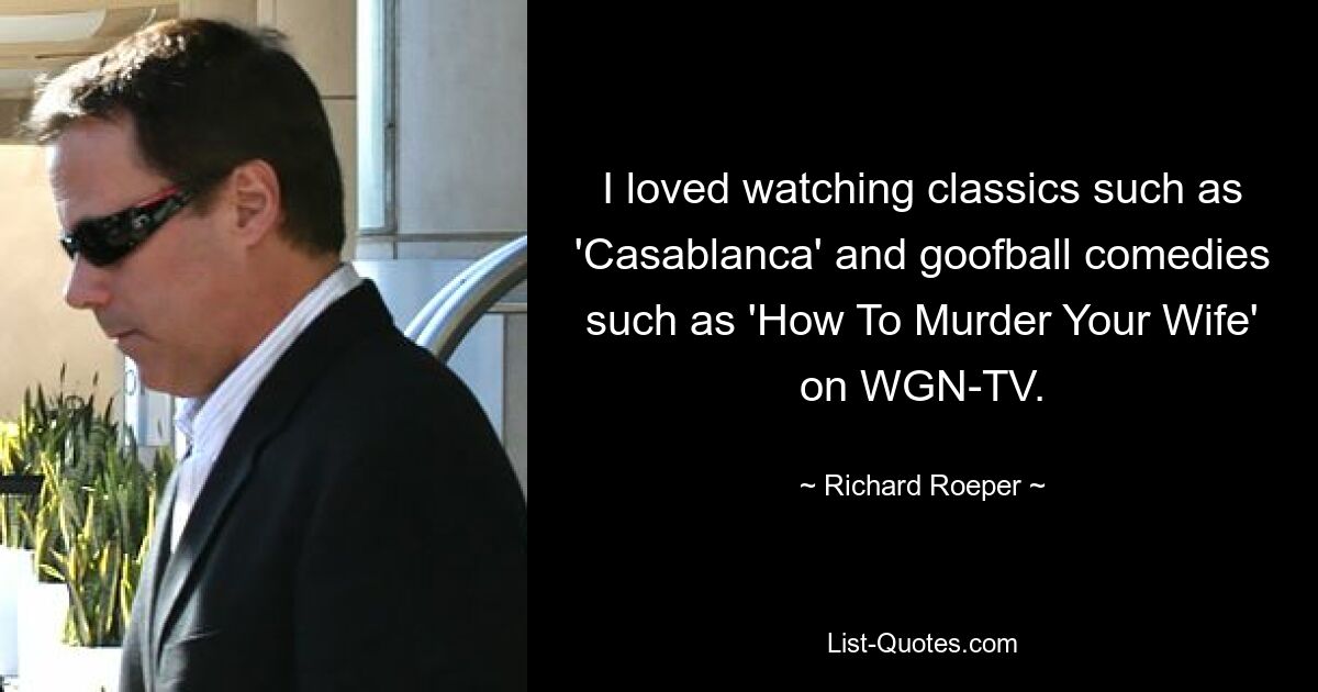 I loved watching classics such as 'Casablanca' and goofball comedies such as 'How To Murder Your Wife' on WGN-TV. — © Richard Roeper