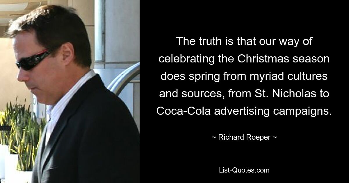 Die Wahrheit ist, dass unsere Art, die Weihnachtszeit zu feiern, unzähligen Kulturen und Quellen entspringt, vom Nikolaus bis hin zu Coca-Cola-Werbekampagnen. — © Richard Roeper