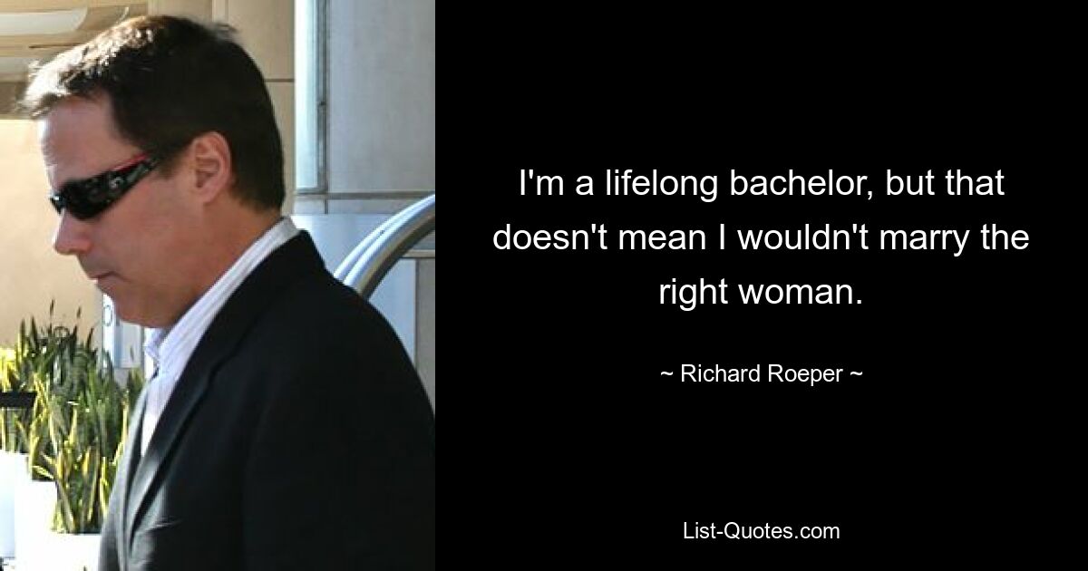 I'm a lifelong bachelor, but that doesn't mean I wouldn't marry the right woman. — © Richard Roeper