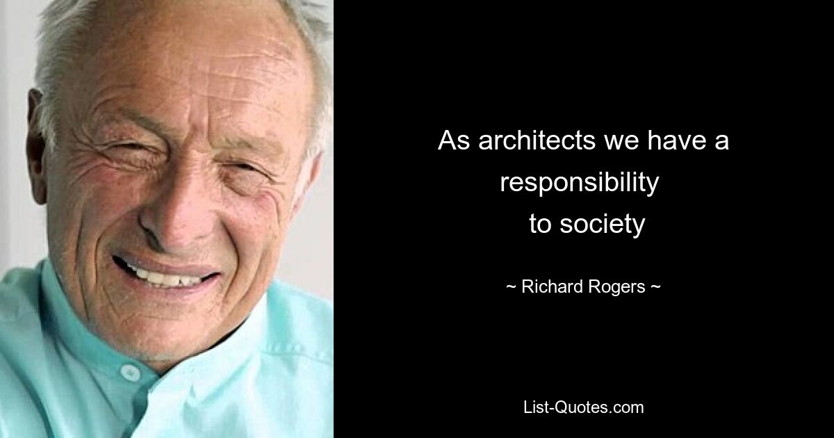 As architects we have a responsibility 
 to society — © Richard Rogers