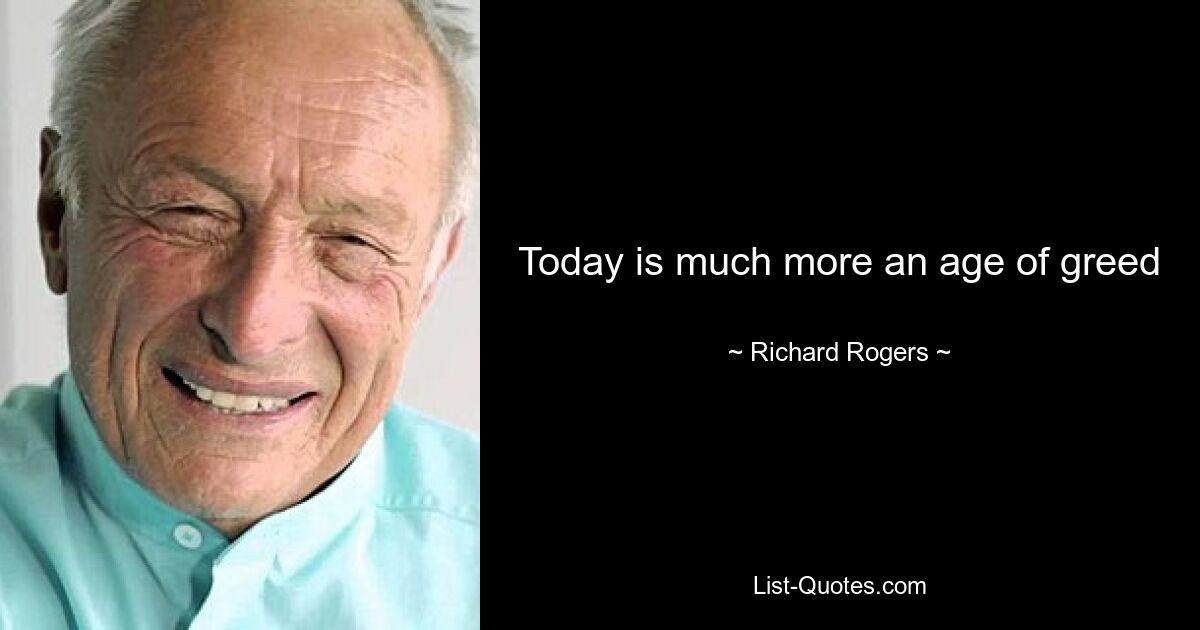 Today is much more an age of greed — © Richard Rogers