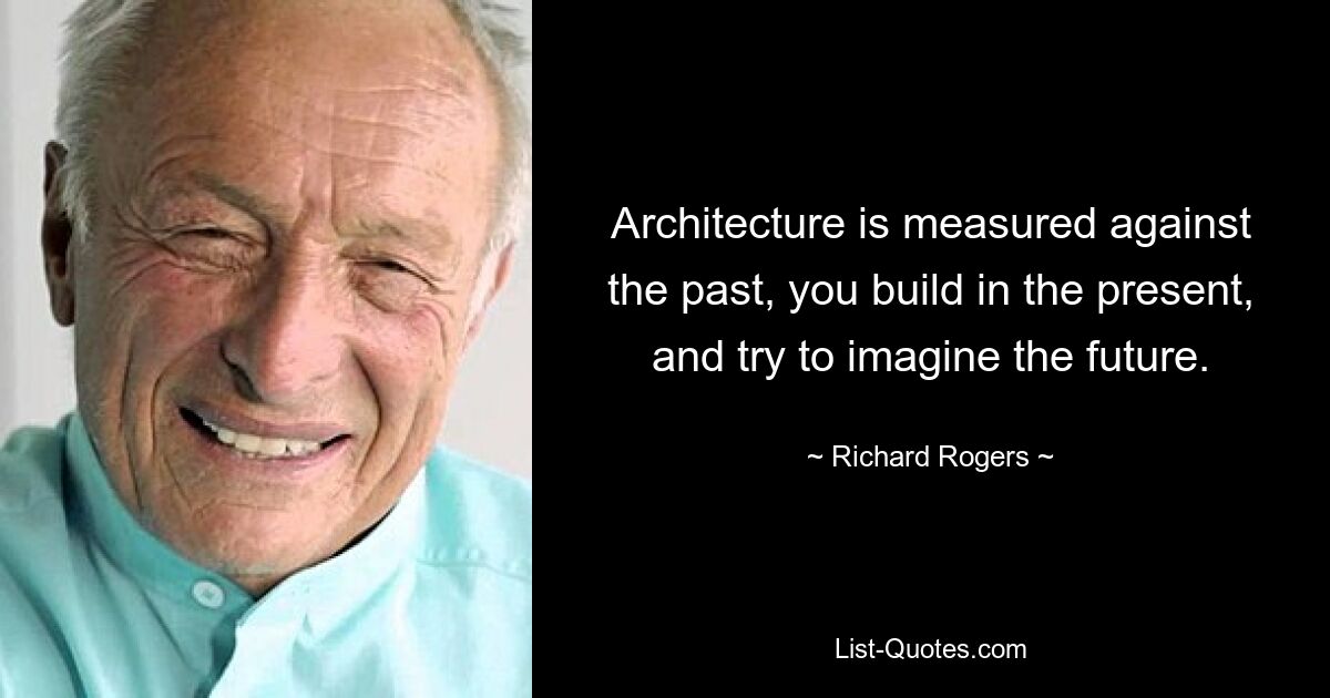 Architecture is measured against the past, you build in the present, and try to imagine the future. — © Richard Rogers