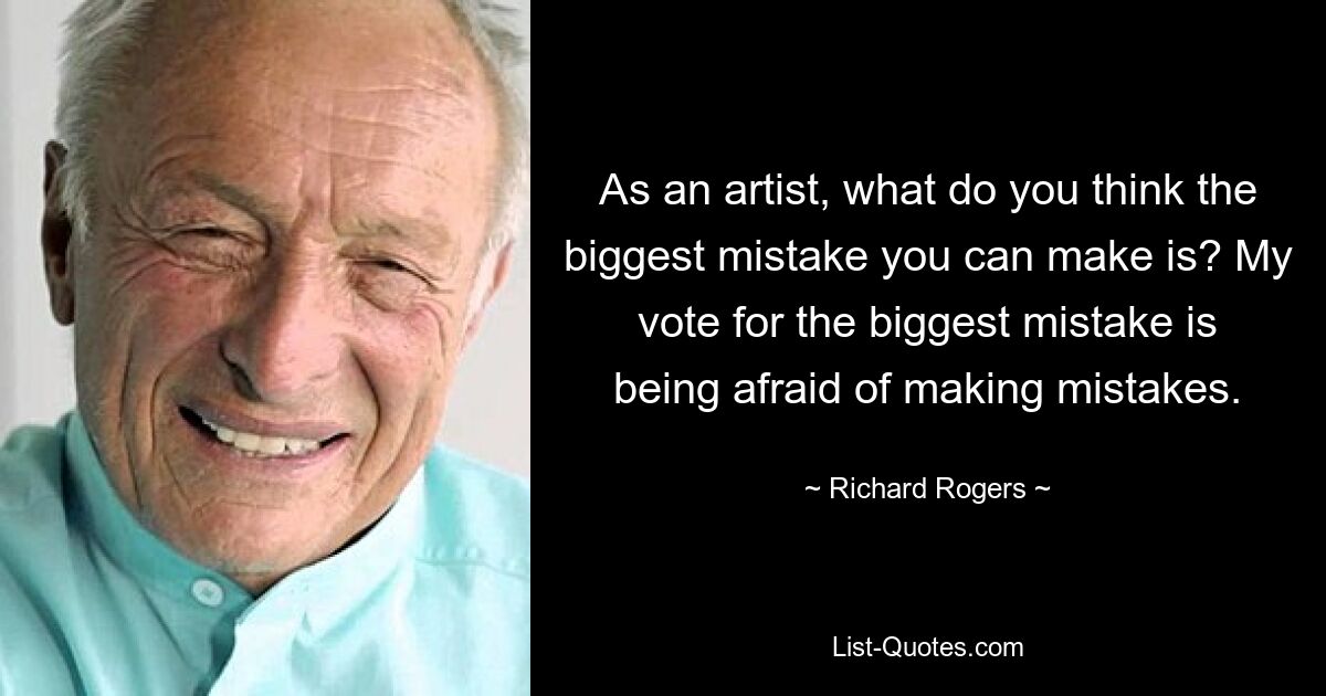 Was ist Ihrer Meinung nach der größte Fehler, den Sie als Künstler machen können? Ich stimme für den größten Fehler, Angst davor zu haben, Fehler zu machen. — © Richard Rogers