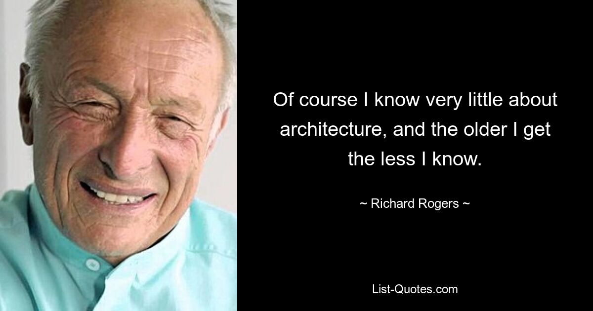 Of course I know very little about architecture, and the older I get the less I know. — © Richard Rogers