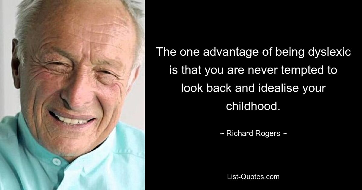 The one advantage of being dyslexic is that you are never tempted to look back and idealise your childhood. — © Richard Rogers