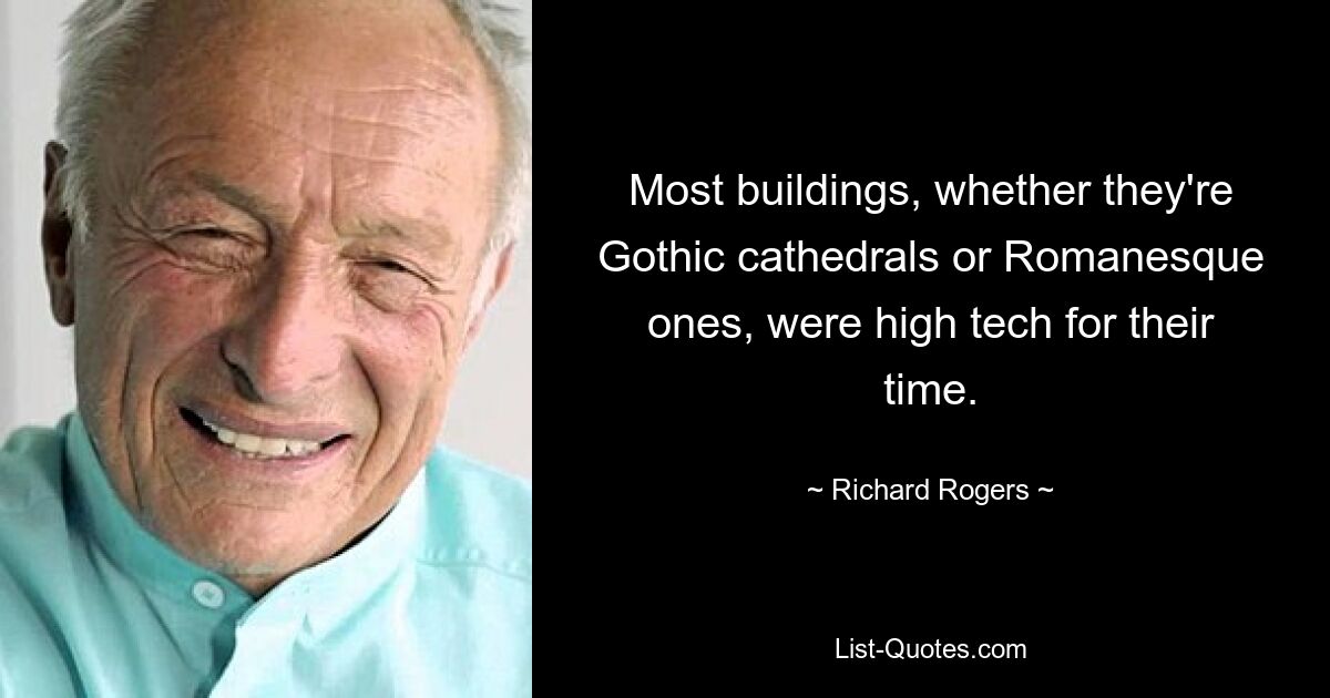 Most buildings, whether they're Gothic cathedrals or Romanesque ones, were high tech for their time. — © Richard Rogers