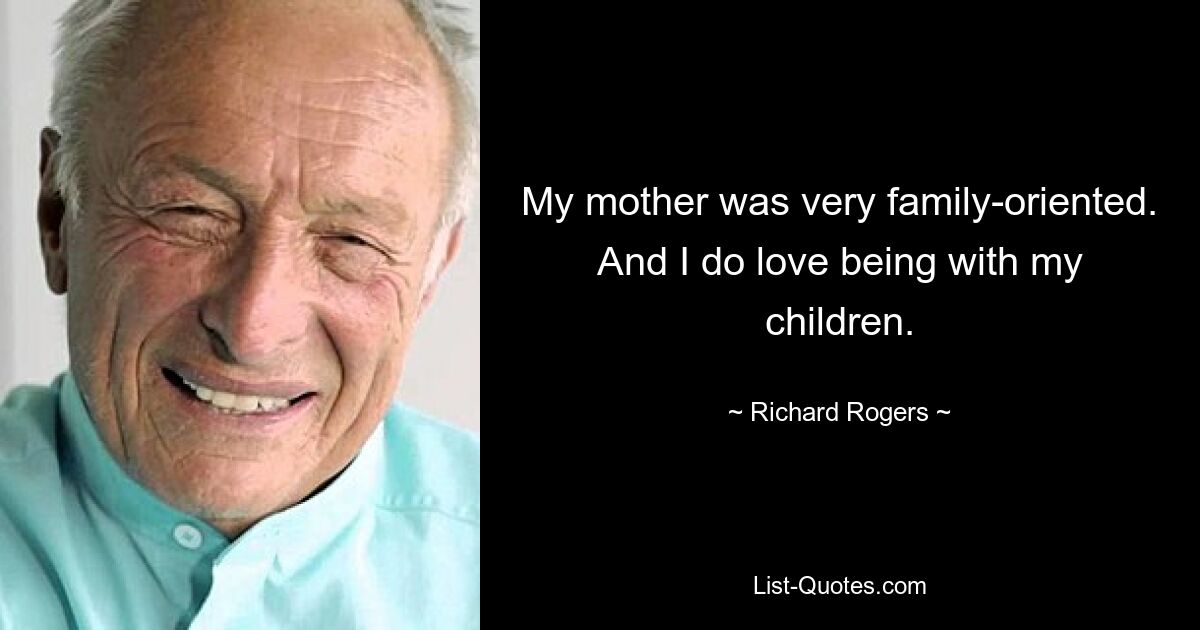 My mother was very family-oriented. And I do love being with my children. — © Richard Rogers