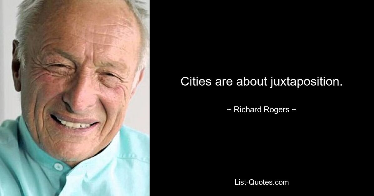 Cities are about juxtaposition. — © Richard Rogers