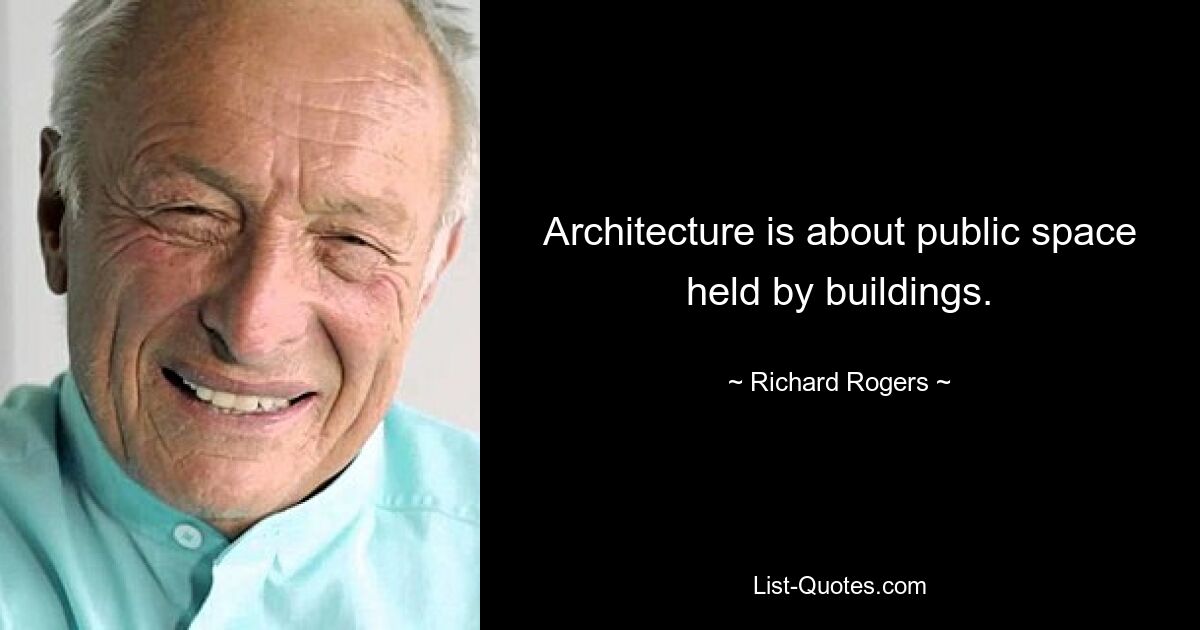 Architecture is about public space held by buildings. — © Richard Rogers