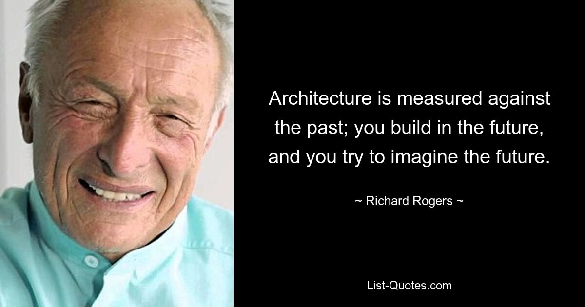 Architecture is measured against the past; you build in the future, and you try to imagine the future. — © Richard Rogers