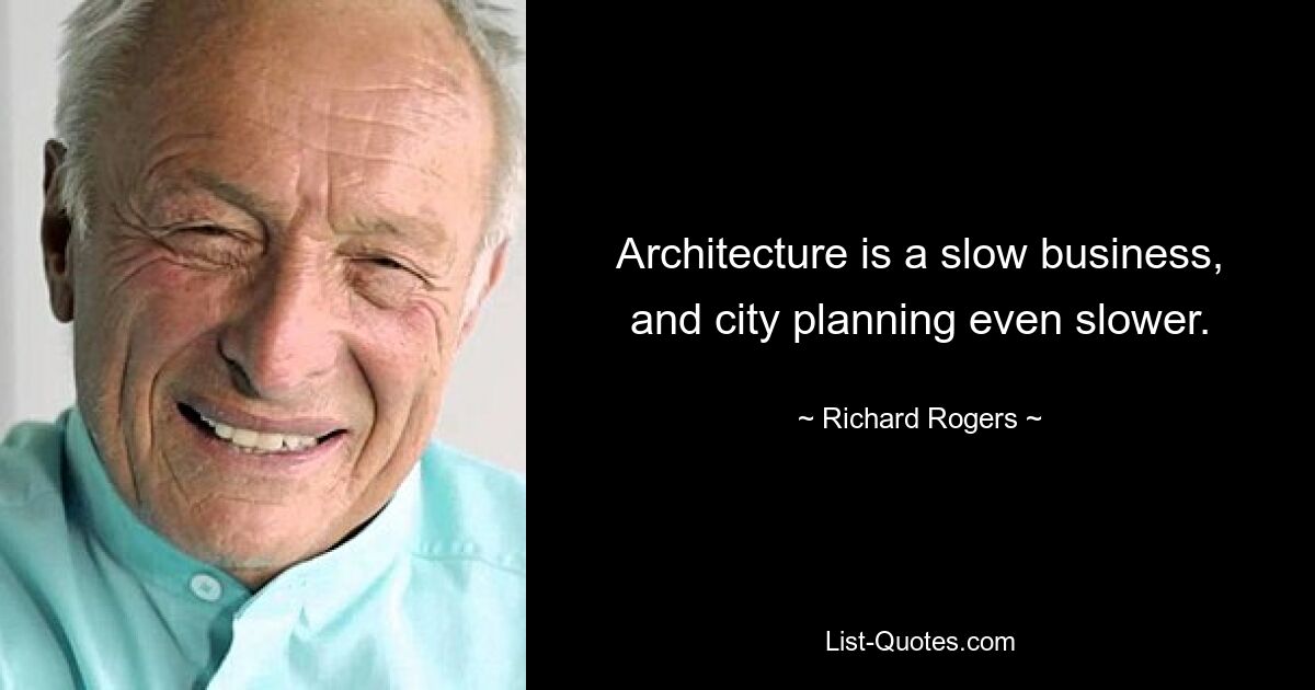 Architecture is a slow business, and city planning even slower. — © Richard Rogers