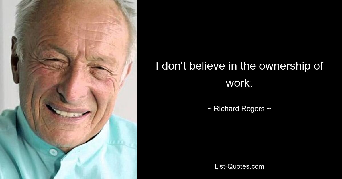 I don't believe in the ownership of work. — © Richard Rogers