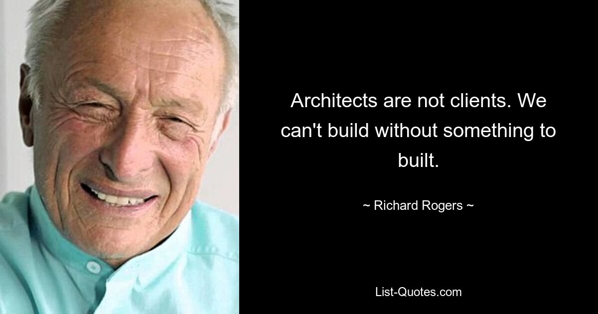 Architects are not clients. We can't build without something to built. — © Richard Rogers