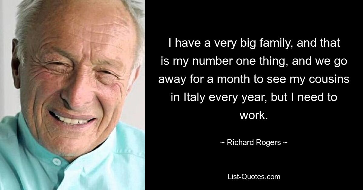 I have a very big family, and that is my number one thing, and we go away for a month to see my cousins in Italy every year, but I need to work. — © Richard Rogers