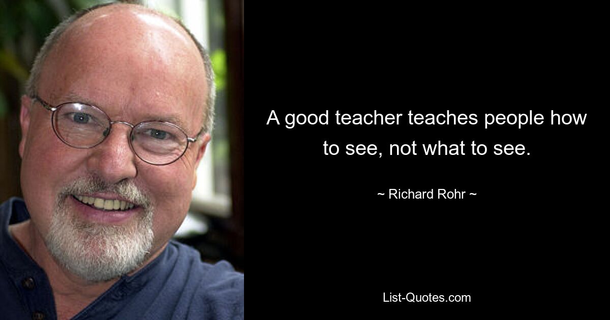 A good teacher teaches people how to see, not what to see. — © Richard Rohr