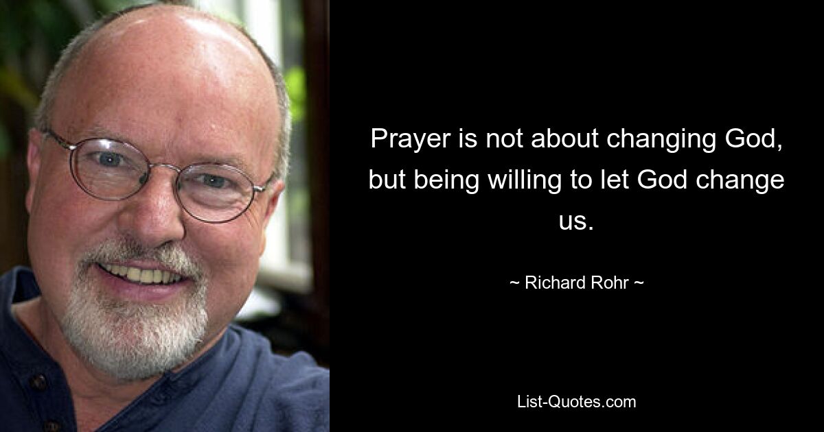 Prayer is not about changing God, but being willing to let God change us. — © Richard Rohr