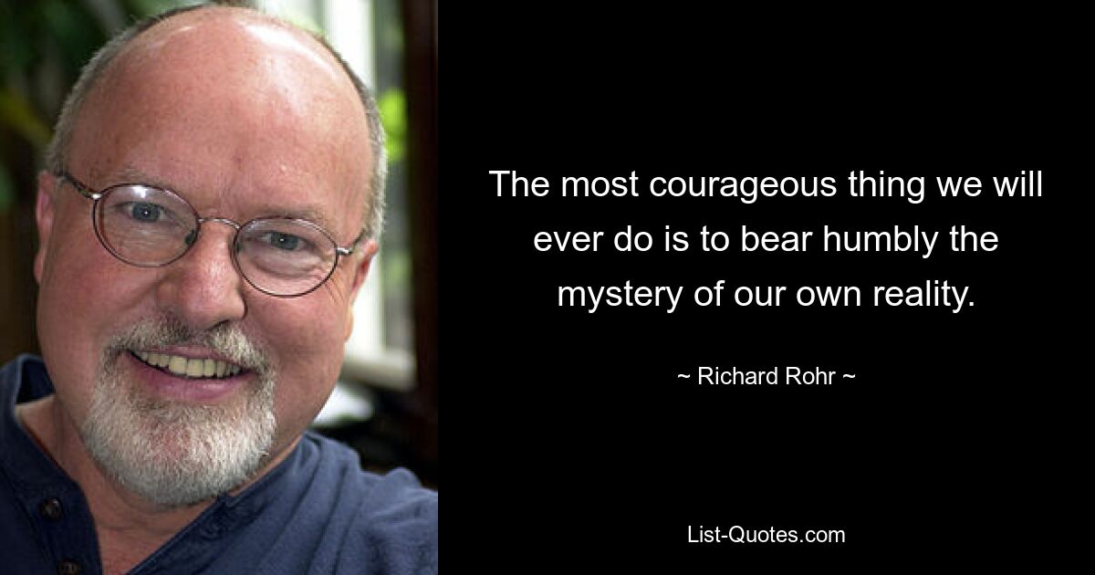 The most courageous thing we will ever do is to bear humbly the mystery of our own reality. — © Richard Rohr