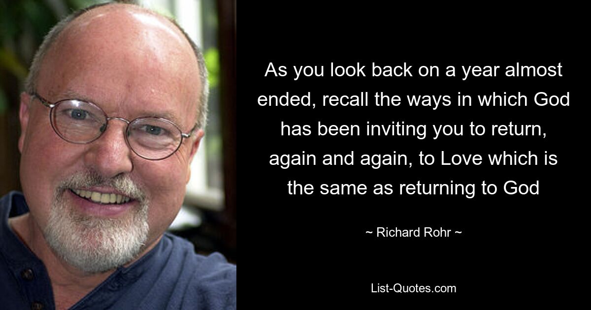 As you look back on a year almost ended, recall the ways in which God has been inviting you to return, again and again, to Love which is the same as returning to God — © Richard Rohr