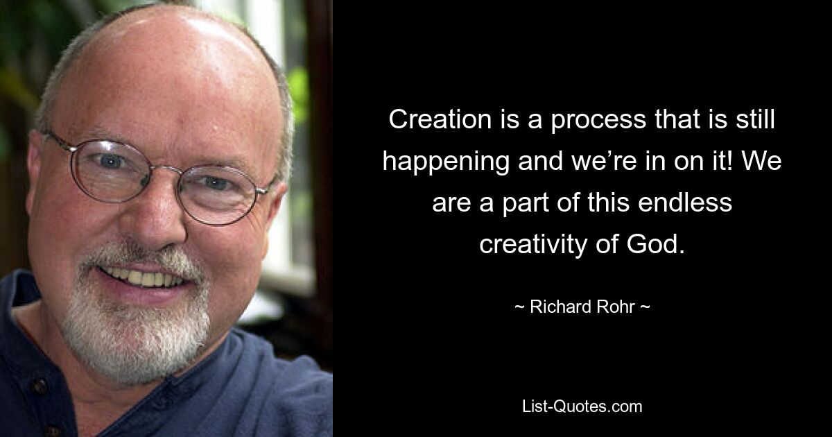 Creation is a process that is still happening and we’re in on it! We are a part of this endless creativity of God. — © Richard Rohr