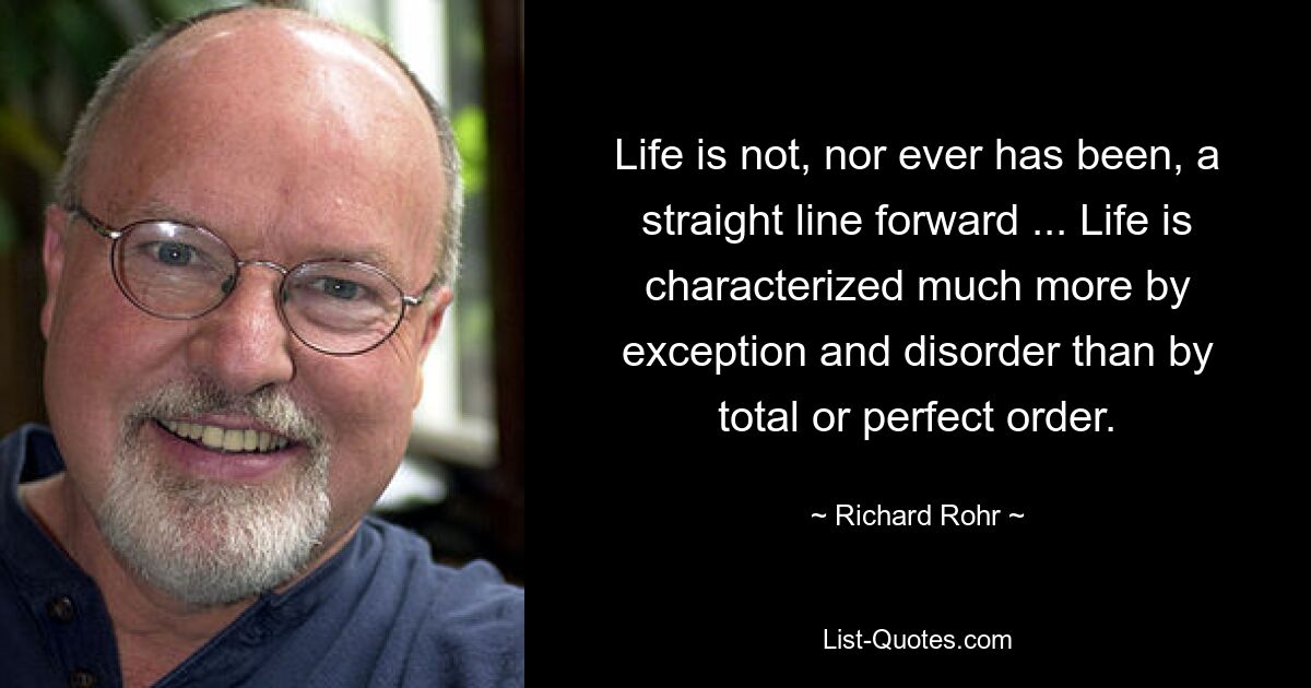 Life is not, nor ever has been, a straight line forward ... Life is characterized much more by exception and disorder than by total or perfect order. — © Richard Rohr