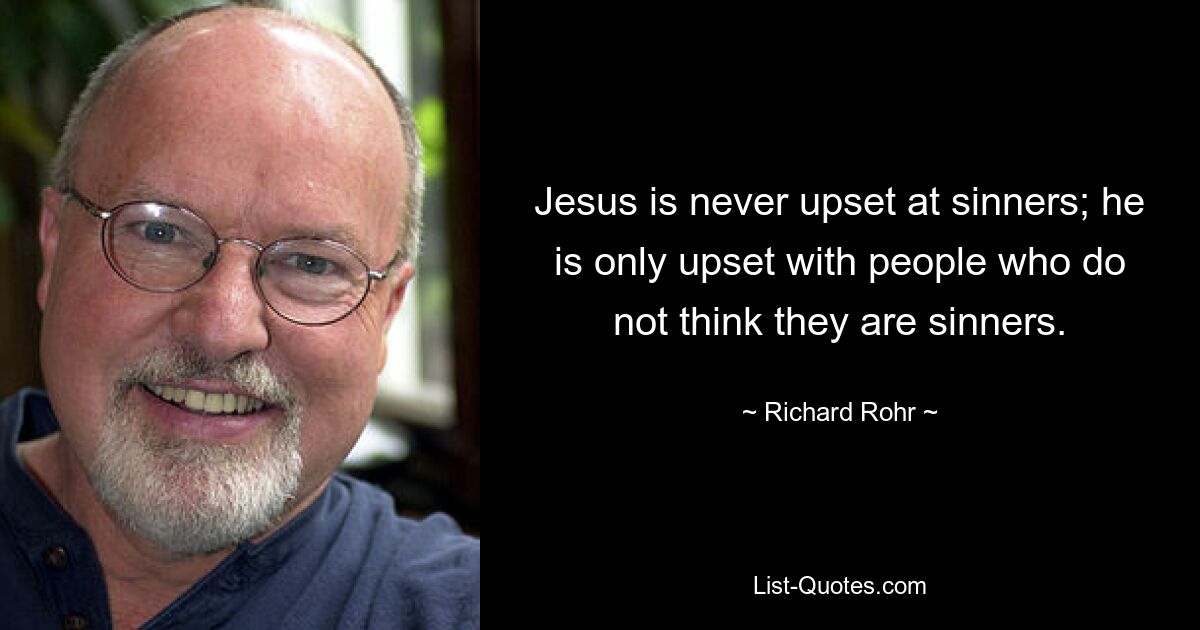 Jesus is never upset at sinners; he is only upset with people who do not think they are sinners. — © Richard Rohr