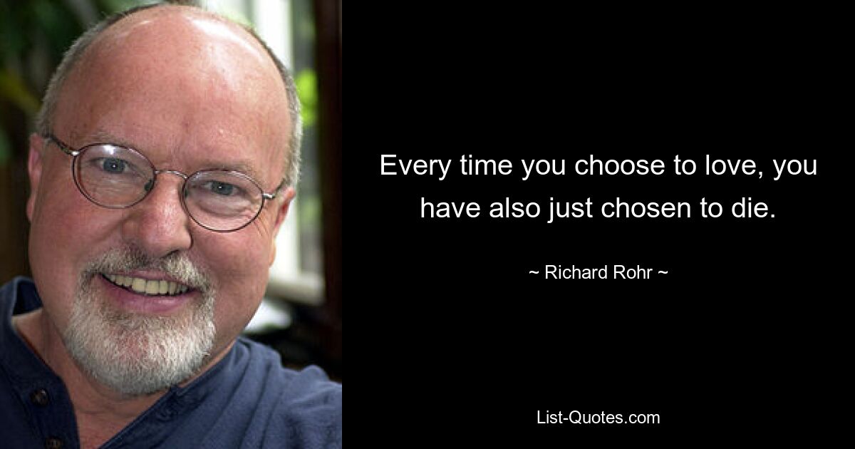 Every time you choose to love, you have also just chosen to die. — © Richard Rohr