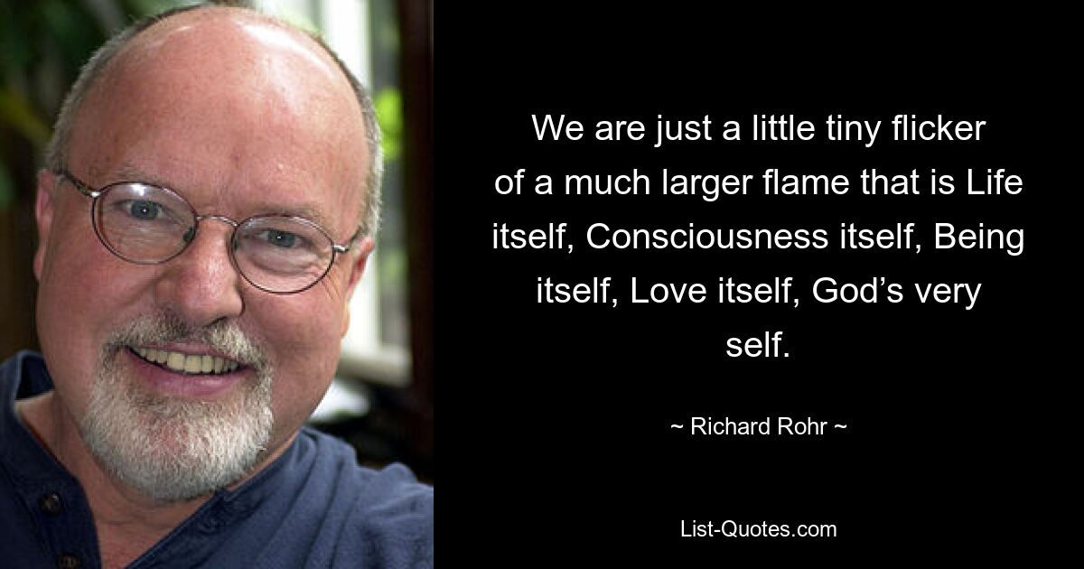 We are just a little tiny flicker of a much larger flame that is Life itself, Consciousness itself, Being itself, Love itself, God’s very self. — © Richard Rohr