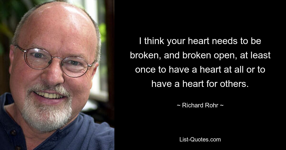 I think your heart needs to be broken, and broken open, at least once to have a heart at all or to have a heart for others. — © Richard Rohr