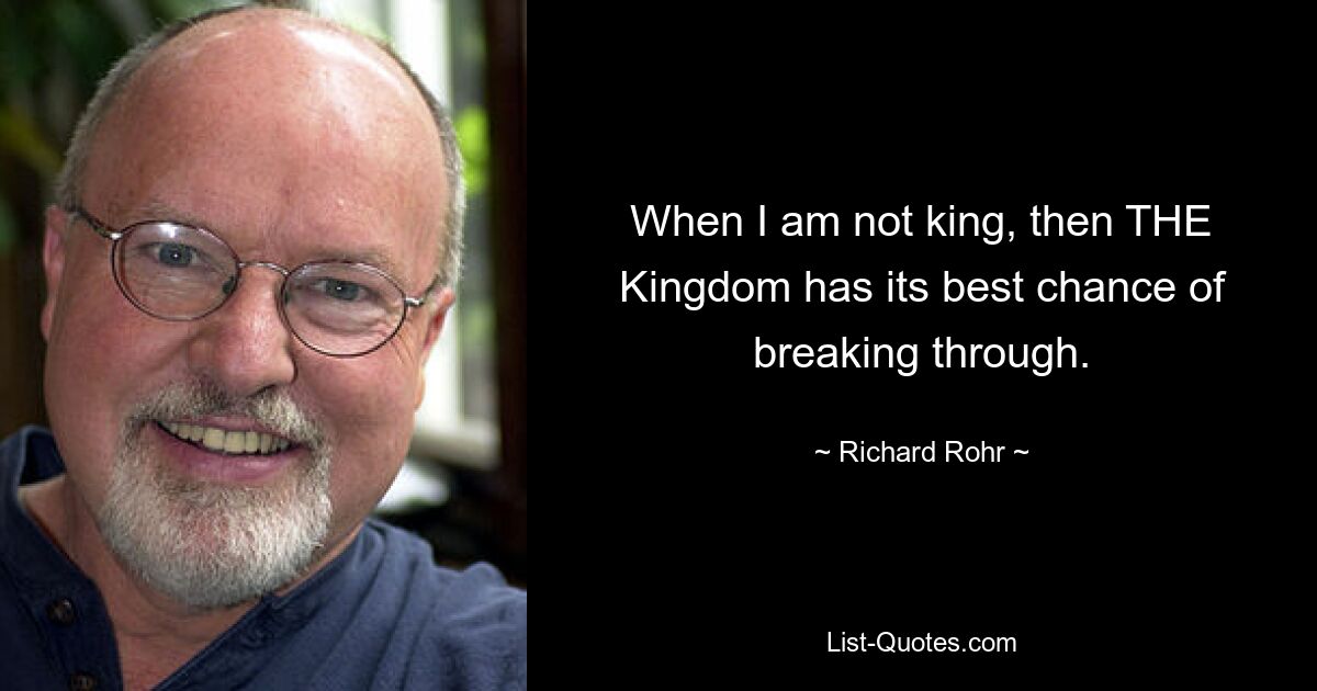 When I am not king, then THE Kingdom has its best chance of breaking through. — © Richard Rohr