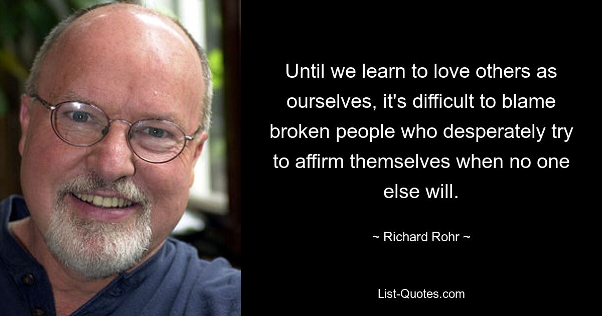 Until we learn to love others as ourselves, it's difficult to blame broken people who desperately try to affirm themselves when no one else will. — © Richard Rohr