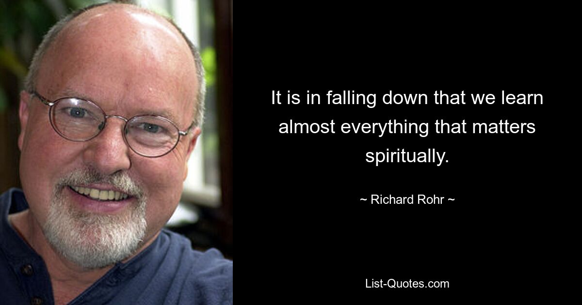 It is in falling down that we learn almost everything that matters spiritually. — © Richard Rohr