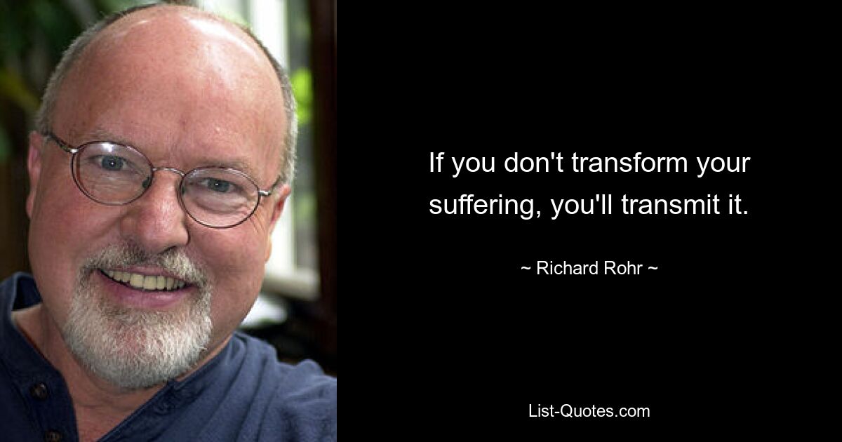 If you don't transform your suffering, you'll transmit it. — © Richard Rohr