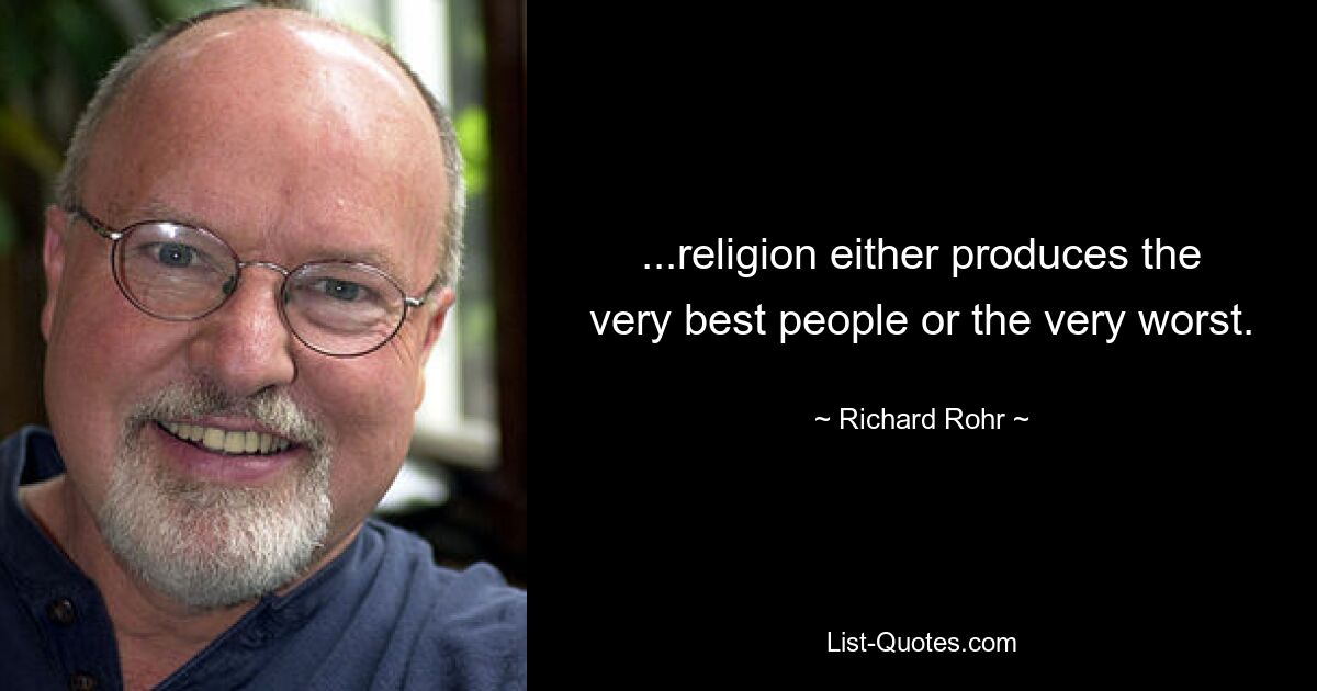 ...religion either produces the very best people or the very worst. — © Richard Rohr