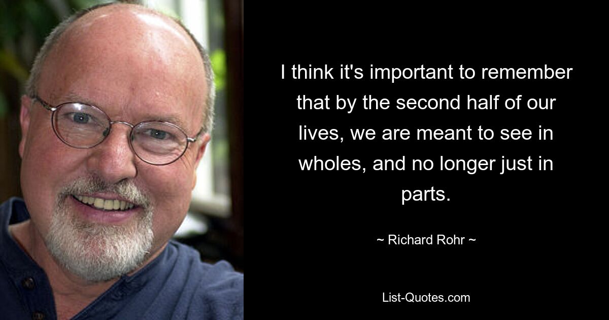 I think it's important to remember that by the second half of our lives, we are meant to see in wholes, and no longer just in parts. — © Richard Rohr