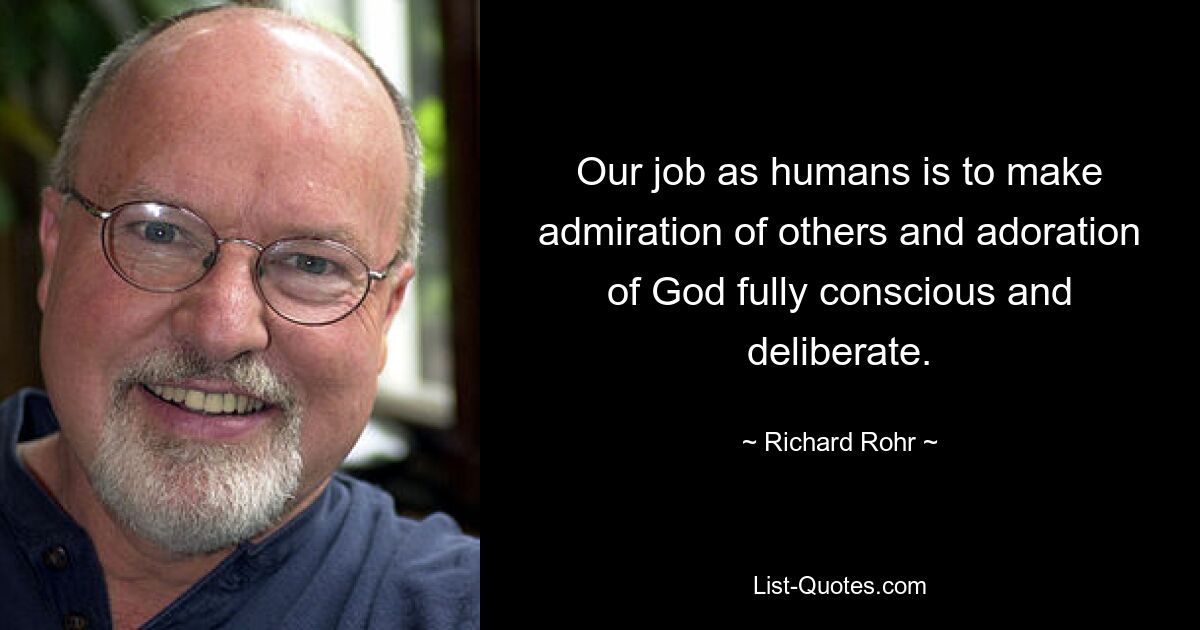 Our job as humans is to make admiration of others and adoration of God fully conscious and deliberate. — © Richard Rohr