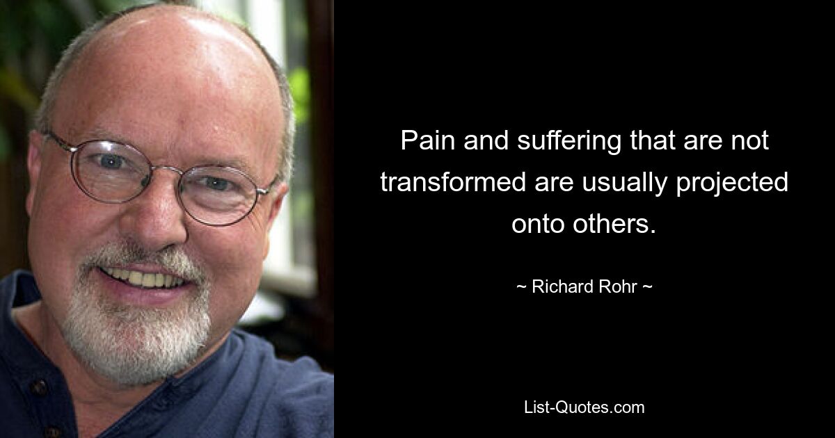 Pain and suffering that are not transformed are usually projected onto others. — © Richard Rohr