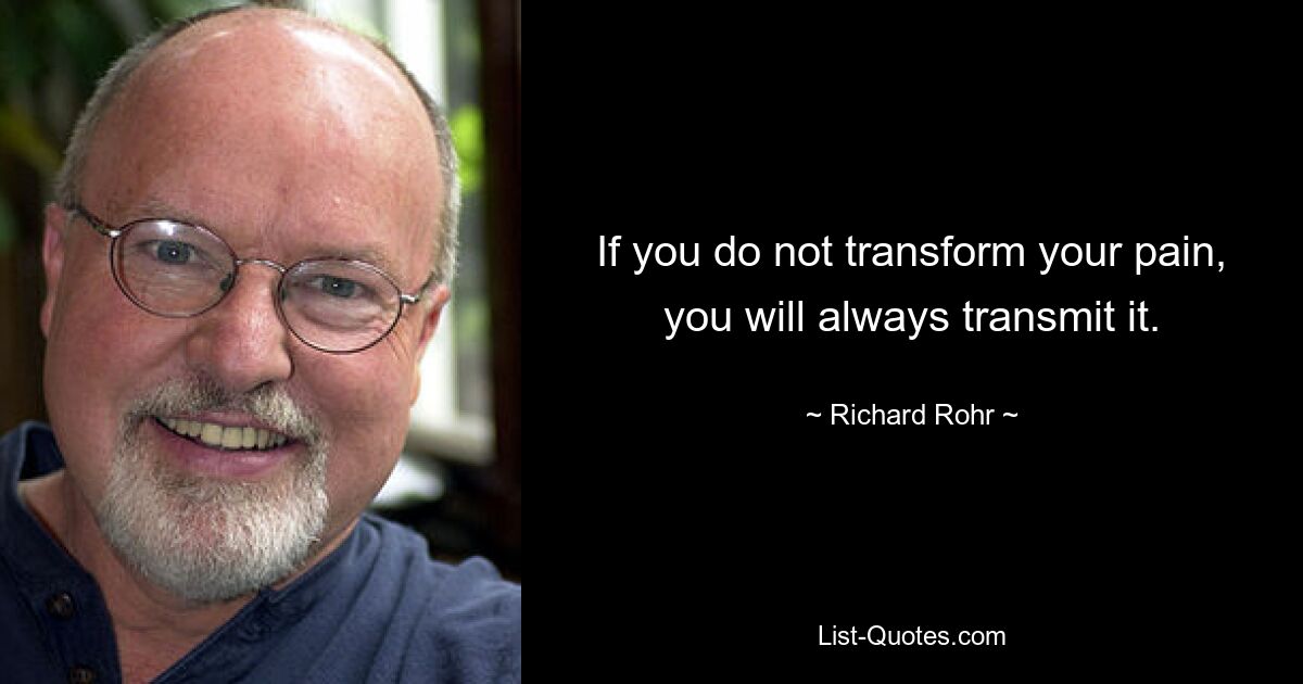 If you do not transform your pain, you will always transmit it. — © Richard Rohr