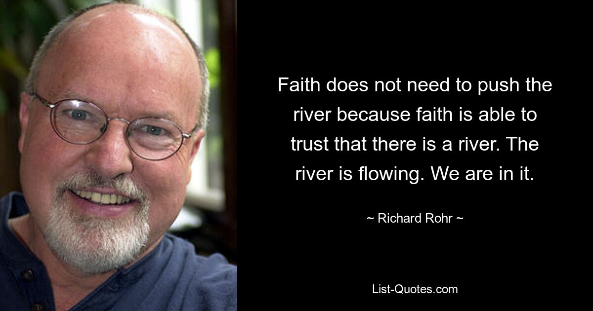 Faith does not need to push the river because faith is able to trust that there is a river. The river is flowing. We are in it. — © Richard Rohr