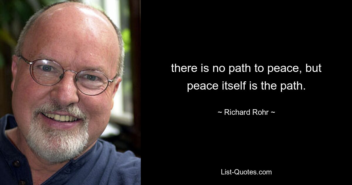 there is no path to peace, but peace itself is the path. — © Richard Rohr