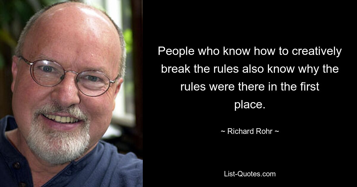 People who know how to creatively break the rules also know why the rules were there in the first place. — © Richard Rohr