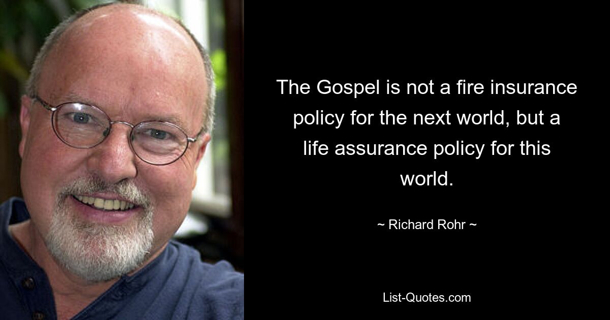 The Gospel is not a fire insurance policy for the next world, but a life assurance policy for this world. — © Richard Rohr