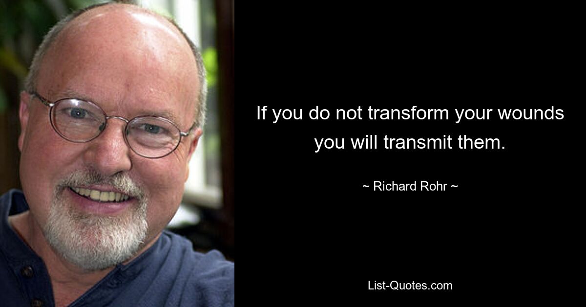 If you do not transform your wounds you will transmit them. — © Richard Rohr