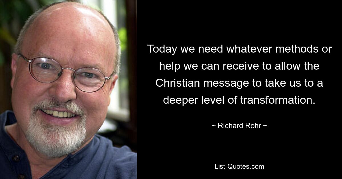 Today we need whatever methods or help we can receive to allow the Christian message to take us to a deeper level of transformation. — © Richard Rohr