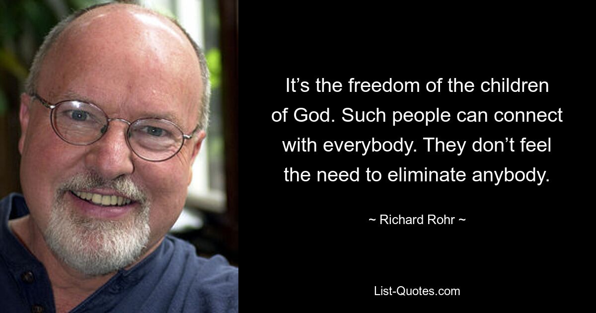 It’s the freedom of the children of God. Such people can connect with everybody. They don’t feel the need to eliminate anybody. — © Richard Rohr