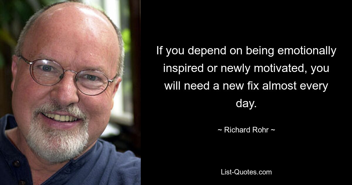 If you depend on being emotionally inspired or newly motivated, you will need a new fix almost every day. — © Richard Rohr